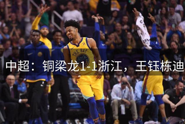 中超：铜梁龙1-1浙江，王钰栋迪马塔破门，米特里策助攻