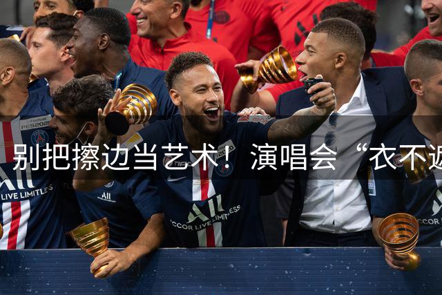 别把擦边当艺术！演唱会“衣不遮体”引争议，艺术不该靠低俗噱头