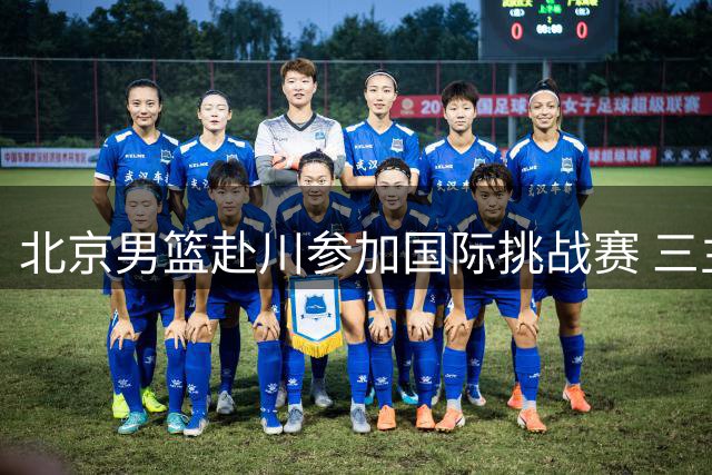 北京男篮赴川参加国际挑战赛 三主力因伤缺席