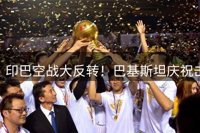 印巴空战大反转！巴基斯坦庆祝击落多架阵风，英媒：打的全是诱饵