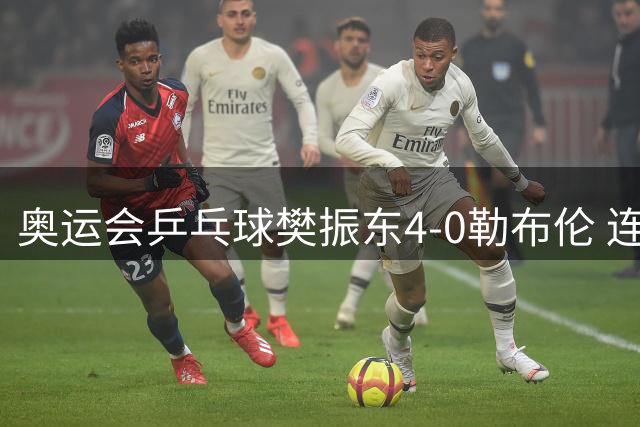 奥运会乒乓球樊振东4-0勒布伦 连续2届进男单决赛
