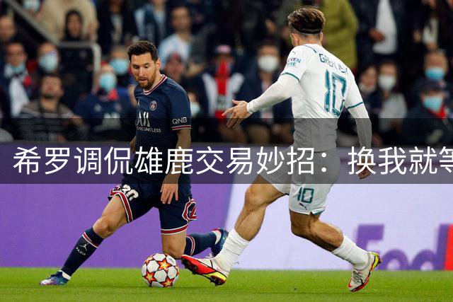 希罗调侃雄鹿交易妙招：换我就等于拿下字母哥加波蒂斯