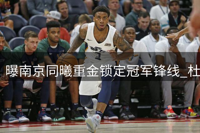 曝南京同曦重金锁定冠军锋线 杜润旺获D类顶薪合同