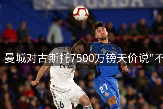 曼城对古斯托7500万镑天价说"不"，边后卫转会市场溢价成行业常态