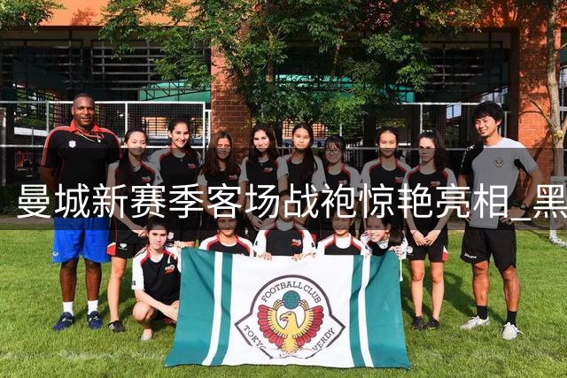 曼城新赛季客场战袍惊艳亮相 黑黄工蜂设计致敬曼彻斯特精神