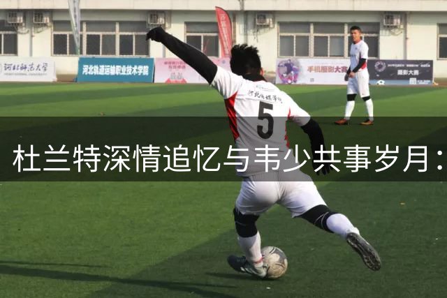 杜兰特深情追忆与韦少共事岁月：你的精神永存