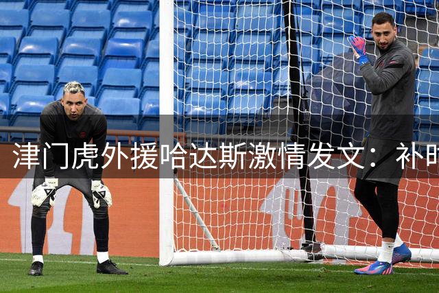 津门虎外援哈达斯激情发文：补时绝杀诠释足球魅力 四连胜重燃保级希望