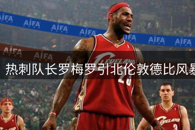 热刺队长罗梅罗引北伦敦德比风暴 豪门角逐引发转会禁令