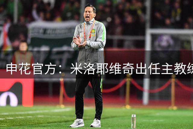 申花官方：米洛耶维奇出任主教练，双方签约至2028年底