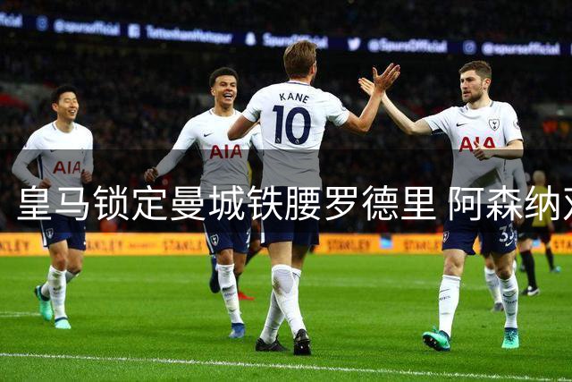 皇马锁定曼城铁腰罗德里 阿森纳双线出击瞄准马竞神锋