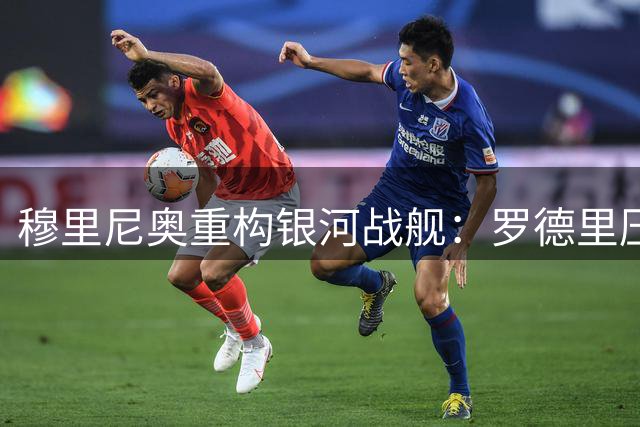穆里尼奥重构银河战舰：罗德里压轴加盟 多名主力恐遭清洗