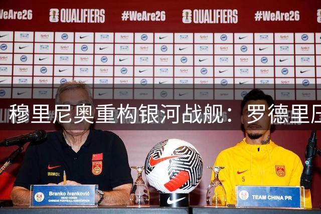 穆里尼奥重构银河战舰：罗德里压轴加盟 多名主力恐遭清洗