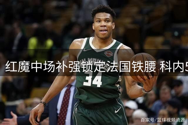 红魔中场补强锁定法国铁腰 科内5000万欧转会进入倒计时