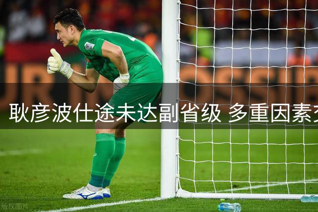 耿彦波仕途未达副省级 多重因素交织下的干部选拔逻辑