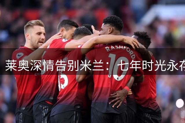 莱奥深情告别米兰：七年时光永存心间