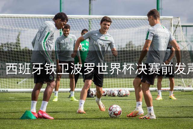 西班牙铁卫波罗世界杯决赛前发声：尊重阿根廷但毫无畏惧