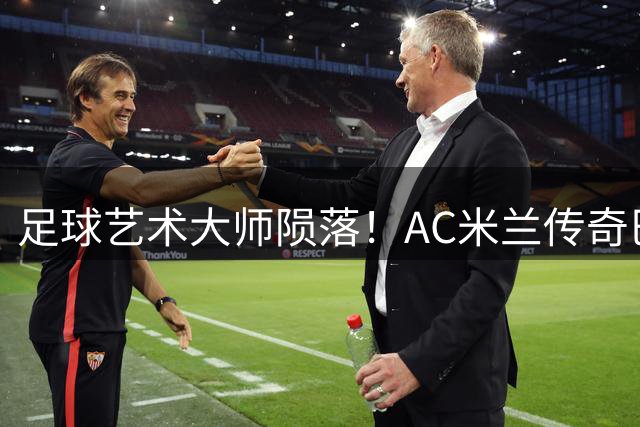 足球艺术大师陨落！AC米兰传奇巴雷西去世 享年66岁