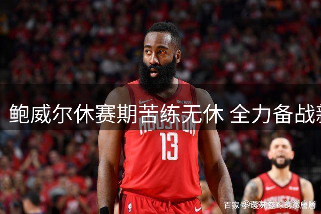 鲍威尔休赛期苦练无休 全力备战新赛季引期待