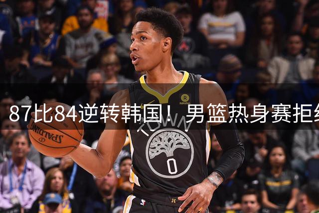 87比84逆转韩国！男篮热身赛拒绝两连败：U18中国队未来可期！