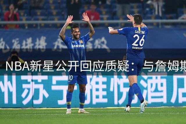 NBA新星公开回应质疑：与詹姆斯并肩作战是难得的学习机会